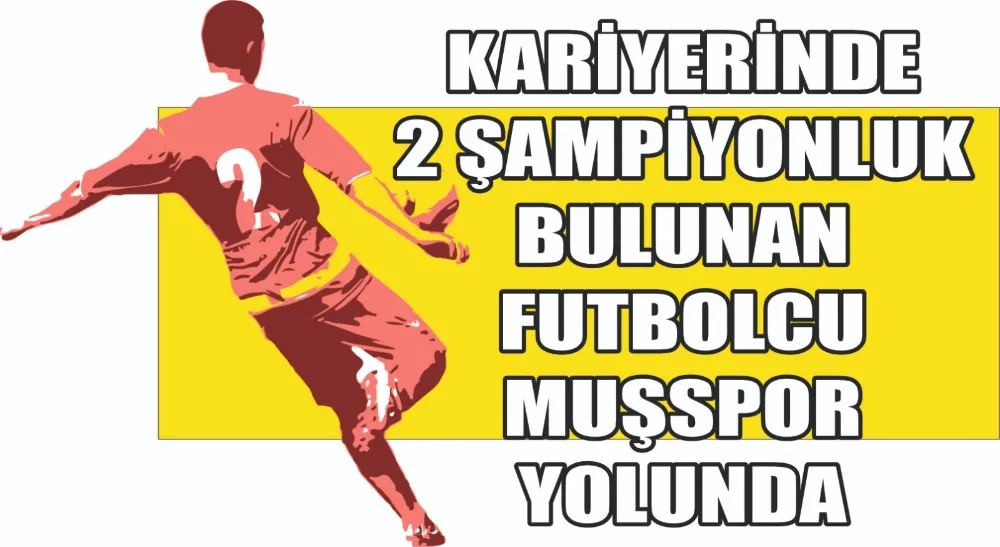 KARİYERİNDE 2 ŞAMPİYONLUK BULUNAN FUTBOLCU MUŞSPOR YOLUNDA